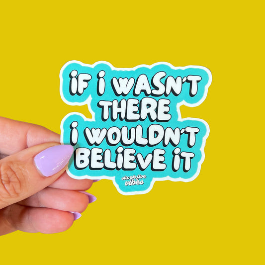 If I Wasn't There I Wouldn't Believe It Sticker