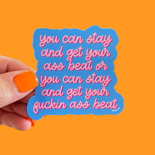 You Can Stay and Get Your Ass Beat or You Can Stay and Get Your Fuckin Ass Beat Sticker